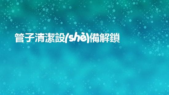 管子清潔設(shè)備解鎖河道清潔的創(chuàng)新秘籍！